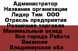 Администратор › Название организации ­ Лидер Тим, ООО › Отрасль предприятия ­ Розничная торговля › Минимальный оклад ­ 25 000 - Все города Работа » Вакансии   . Владимирская обл.,Вязниковский р-н